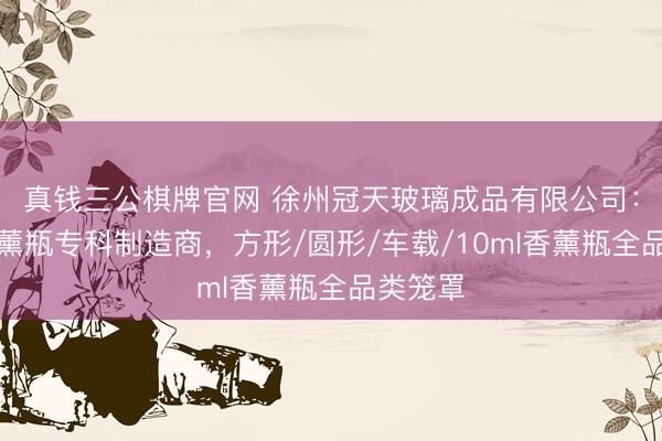 真钱三公棋牌官网 徐州冠天玻璃成品有限公司：玻璃香薰瓶专科制造商，方形/圆形/车载/10ml香薰瓶全品类笼罩
