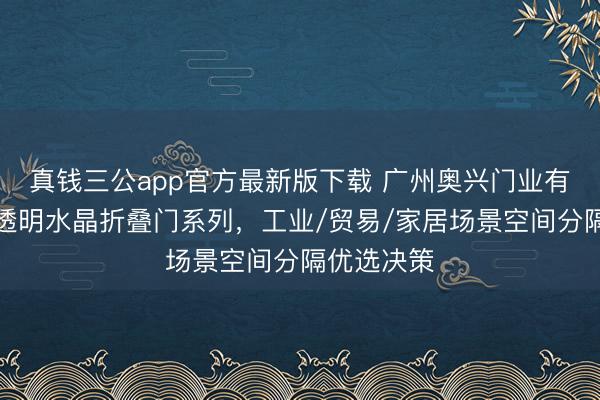 真钱三公app官方最新版下载 广州奥兴门业有限公司：透明水晶折叠门系列，工业/贸易/家居场景空间分隔优选决策