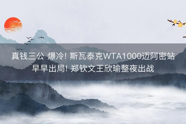 真钱三公 爆冷! 斯瓦泰克WTA1000迈阿密站早早出局! 郑钦文王欣瑜整夜出战