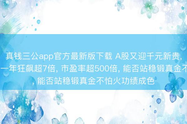 真钱三公app官方最新版下载 A股又迎千元新贵， 源杰科技股价一年狂飙超7倍， 市盈率超500倍， 能否站稳锻真金不怕火功绩成色